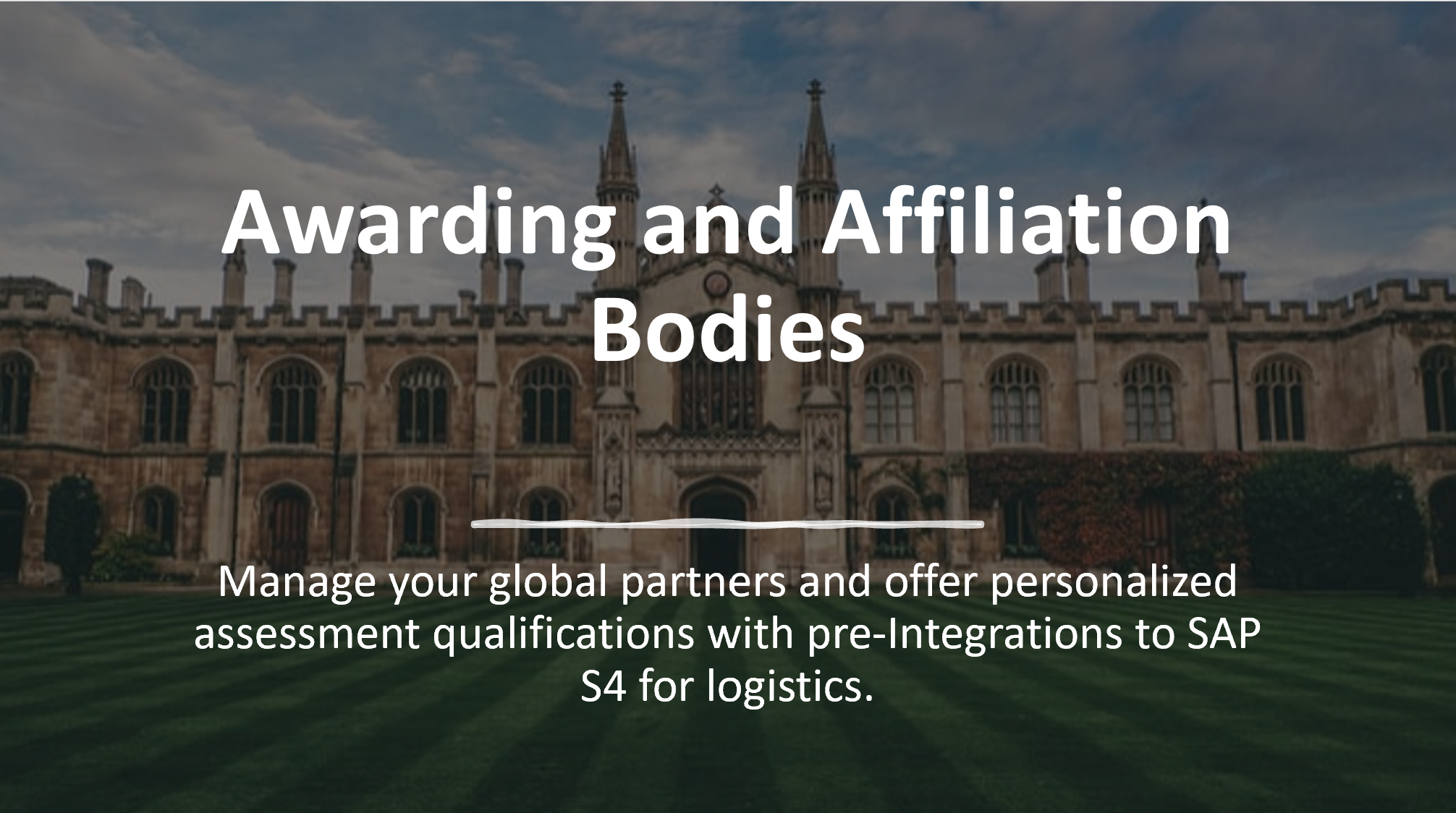 Awarding and Affiliation Bodies Manage your global partners and offer personalized assessment qualifications with pre-Integrations to SAP S4 for logistics.